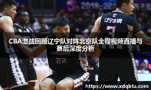 CBA激战回顾辽宁队对阵北京队全程视频直播与赛后深度分析